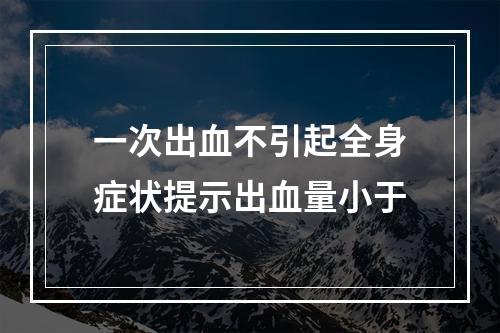 一次出血不引起全身症状提示出血量小于