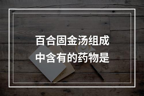 百合固金汤组成中含有的药物是