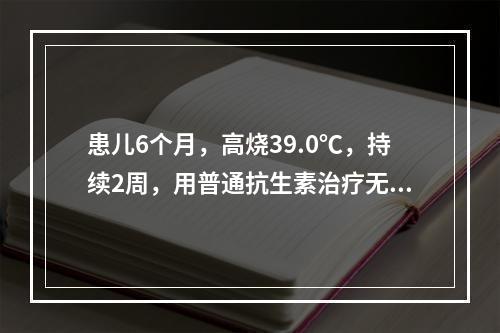 患儿6个月，高烧39.0℃，持续2周，用普通抗生素治疗无效。