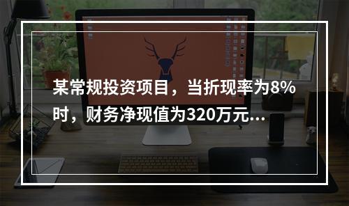 某常规投资项目，当折现率为8%时，财务净现值为320万元；当