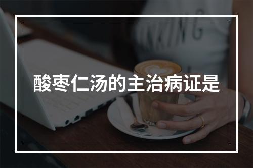 酸枣仁汤的主治病证是