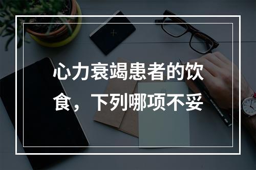 心力衰竭患者的饮食，下列哪项不妥