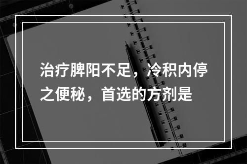 治疗脾阳不足，冷积内停之便秘，首选的方剂是