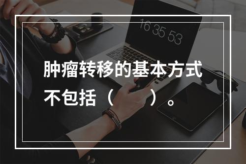 肿瘤转移的基本方式不包括（　　）。