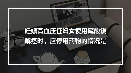 妊娠高血压征妇女使用硫酸镁解痉时，应停用药物的情况是