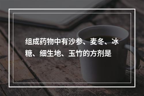 组成药物中有沙参、麦冬、冰糖、细生地、玉竹的方剂是