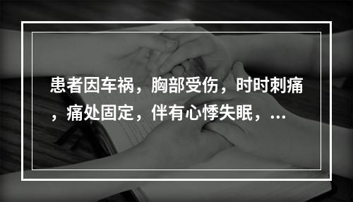 患者因车祸，胸部受伤，时时刺痛，痛处固定，伴有心悸失眠，急躁