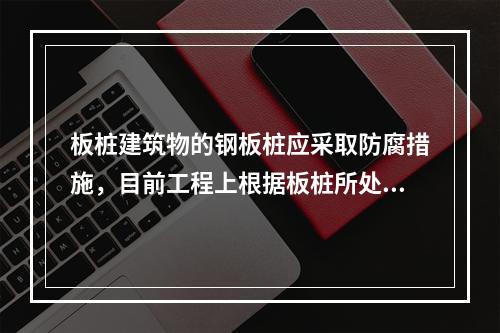 板桩建筑物的钢板桩应采取防腐措施，目前工程上根据板桩所处的位