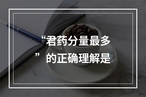 “君药分量最多”的正确理解是