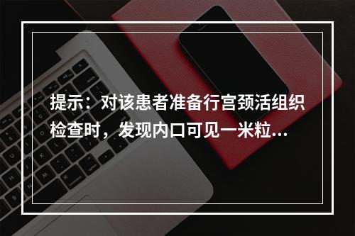 提示：对该患者准备行宫颈活组织检查时，发现内口可见一米粒大小