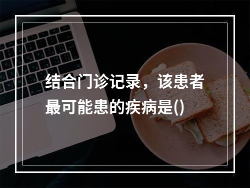 结合门诊记录，该患者最可能患的疾病是()