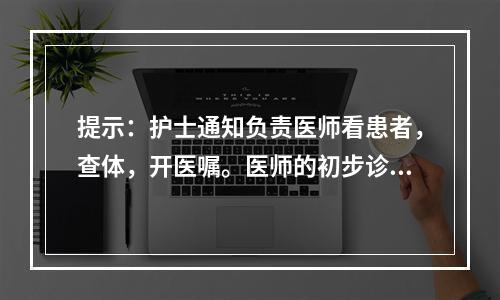 提示：护士通知负责医师看患者，查体，开医嘱。医师的初步诊断为