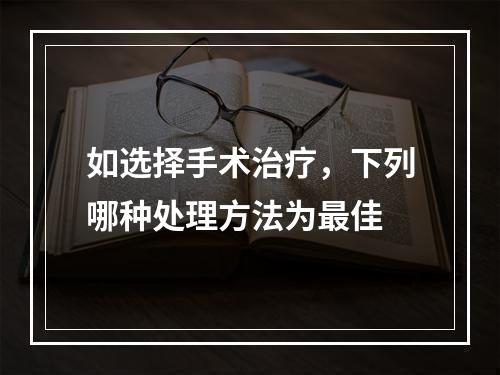 如选择手术治疗，下列哪种处理方法为最佳