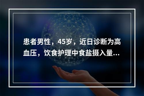 患者男性，45岁，近日诊断为高血压，饮食护理中食盐摄入量应是