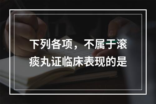 下列各项，不属于滚痰丸证临床表现的是