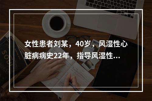 女性患者刘某，40岁，风湿性心脏病病史22年，指导风湿性心脏