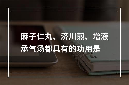 麻子仁丸、济川煎、增液承气汤都具有的功用是