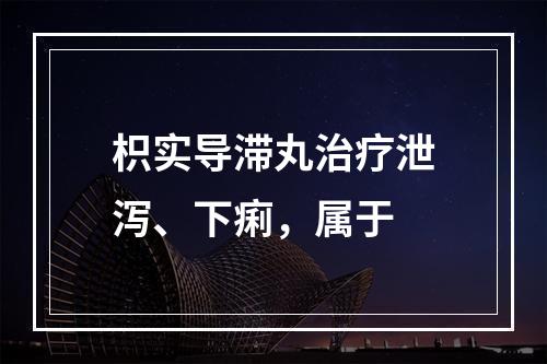 枳实导滞丸治疗泄泻、下痢，属于