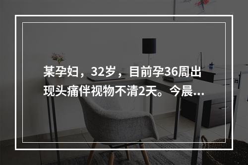 某孕妇，32岁，目前孕36周出现头痛伴视物不清2天。今晨头痛