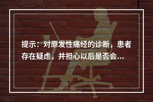 提示：对原发性痛经的诊断，患者存在疑虑，并担心以后是否会一直