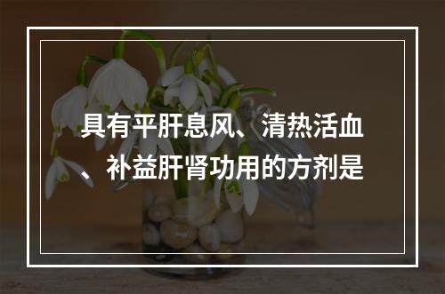 具有平肝息风、清热活血、补益肝肾功用的方剂是