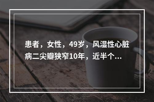 患者，女性，49岁，风湿性心脏病二尖瓣狭窄10年，近半个月重