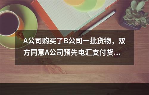 A公司购买了B公司一批货物，双方同意A公司预先电汇支付货款，