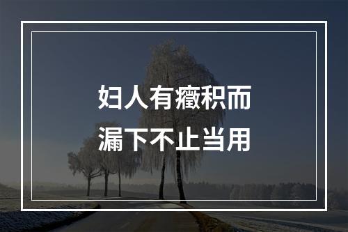 妇人有癥积而漏下不止当用