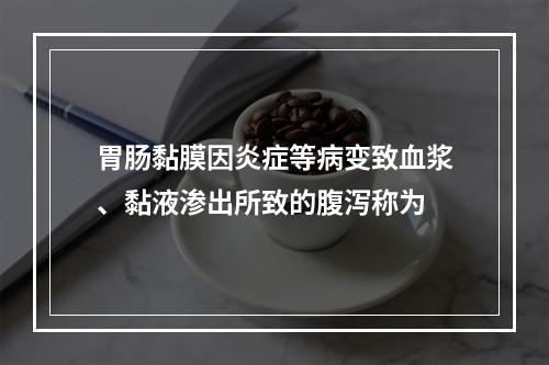 胃肠黏膜因炎症等病变致血浆、黏液渗出所致的腹泻称为