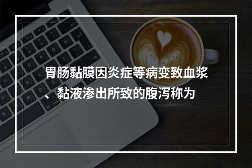 胃肠黏膜因炎症等病变致血浆、黏液渗出所致的腹泻称为