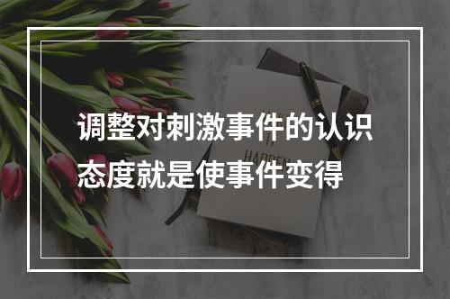 调整对刺激事件的认识态度就是使事件变得