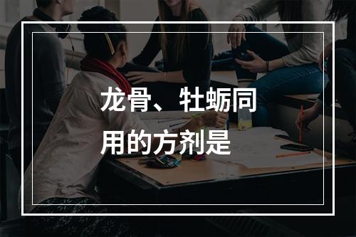 龙骨、牡蛎同用的方剂是