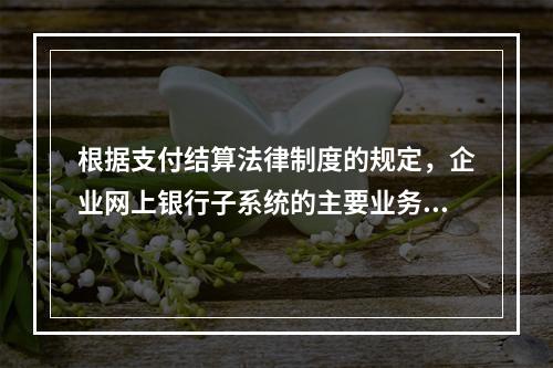 根据支付结算法律制度的规定，企业网上银行子系统的主要业务功能