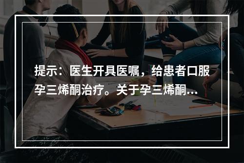 提示：医生开具医嘱，给患者口服孕三烯酮治疗。关于孕三烯酮的药