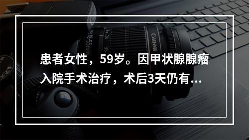 患者女性，59岁。因甲状腺腺瘤入院手术治疗，术后3天仍有中等