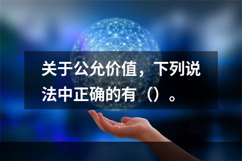 关于公允价值，下列说法中正确的有（）。