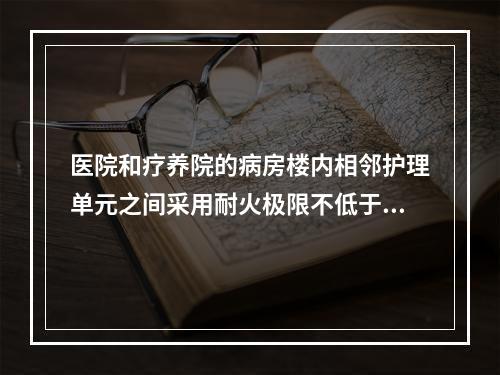 医院和疗养院的病房楼内相邻护理单元之间采用耐火极限不低于（　