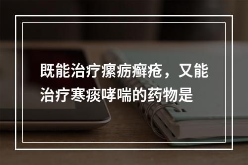 既能治疗瘰疬癣疮，又能治疗寒痰哮喘的药物是