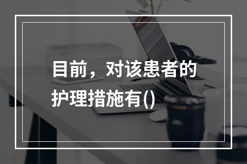 目前，对该患者的护理措施有()