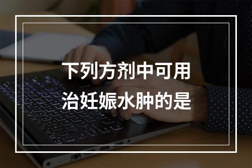 下列方剂中可用治妊娠水肿的是