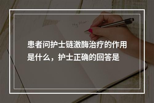 患者问护士链激酶治疗的作用是什么，护士正确的回答是