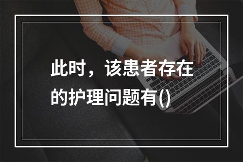 此时，该患者存在的护理问题有()