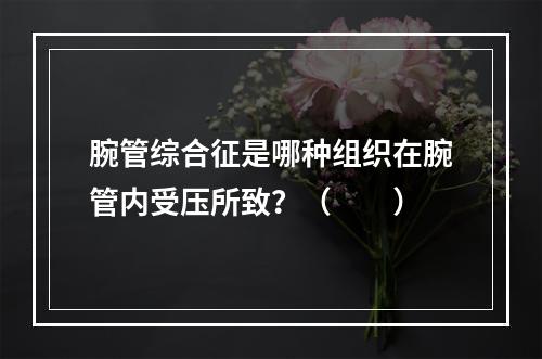 腕管综合征是哪种组织在腕管内受压所致？（　　）