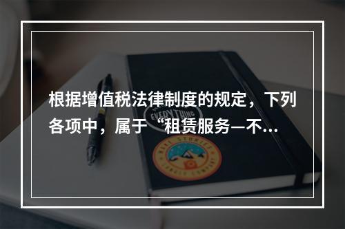 根据增值税法律制度的规定，下列各项中，属于“租赁服务—不动产