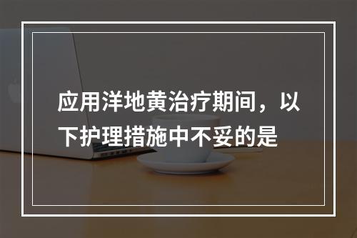 应用洋地黄治疗期间，以下护理措施中不妥的是