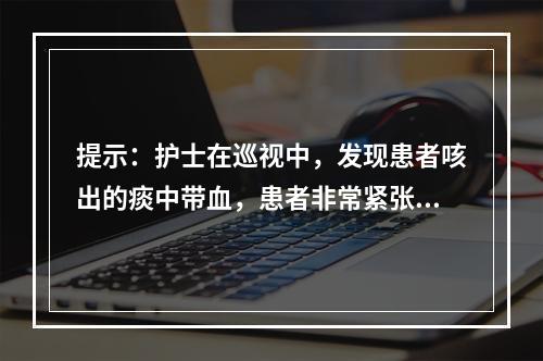 提示：护士在巡视中，发现患者咳出的痰中带血，患者非常紧张，立