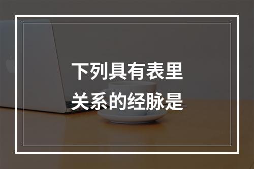 下列具有表里关系的经脉是