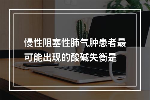 慢性阻塞性肺气肿患者最可能出现的酸碱失衡是