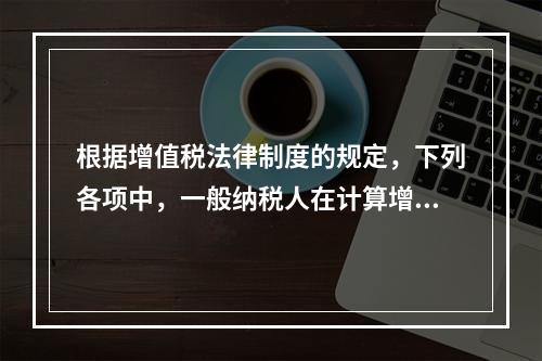 根据增值税法律制度的规定，下列各项中，一般纳税人在计算增值税