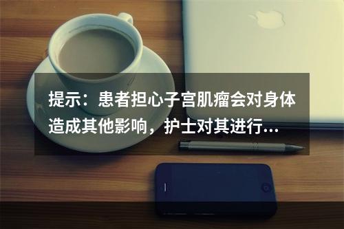 提示：患者担心子宫肌瘤会对身体造成其他影响，护士对其进行讲解